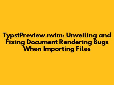 TypstPreview.nvim: Unveiling and Fixing Document Rendering Bugs When Importing Files