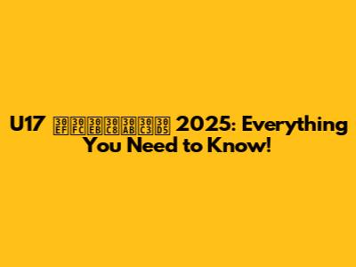 U17 ワールトカッフ 2025: Everything You Need to Know!