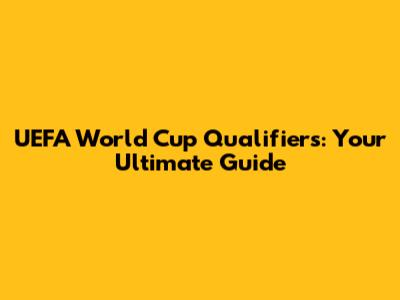 UEFA World Cup Qualifiers: Your Ultimate Guide