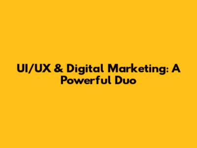 UI/UX & Digital Marketing: A Powerful Duo