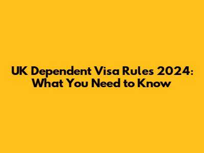 UK Dependent Visa Rules 2024: What You Need to Know