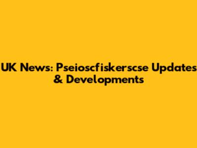 UK News: Pseioscfiskerscse Updates & Developments