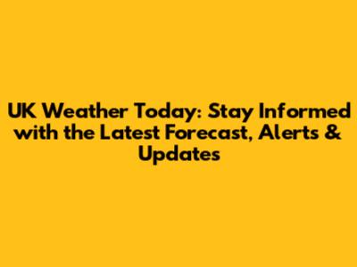 UK Weather Today: Stay Informed with the Latest Forecast, Alerts & Updates
