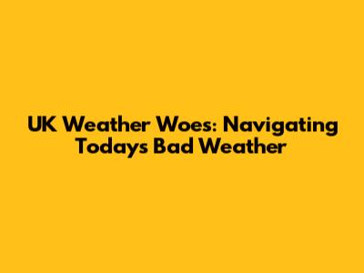 UK Weather Woes: Navigating Today's Bad Weather