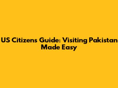US Citizens Guide: Visiting Pakistan Made Easy