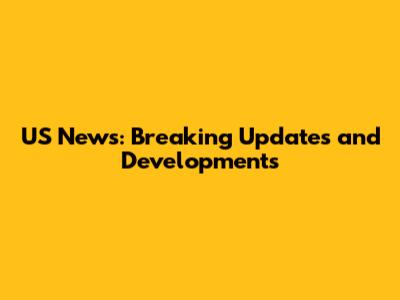 US News: Breaking Updates and Developments