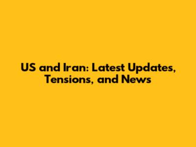 US and Iran: Latest Updates, Tensions, and News
