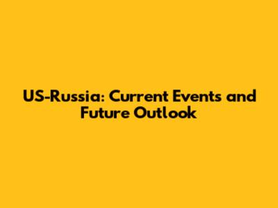 US-Russia: Current Events and Future Outlook