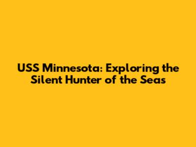 USS Minnesota: Exploring the Silent Hunter of the Seas