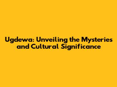 Ugdewa: Unveiling the Mysteries and Cultural Significance