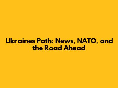 Ukraine's Path: News, NATO, and the Road Ahead