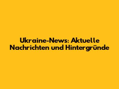 Ukraine-News: Aktuelle Nachrichten und Hintergründe
