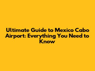 Ultimate Guide to Mexico Cabo Airport: Everything You Need to Know