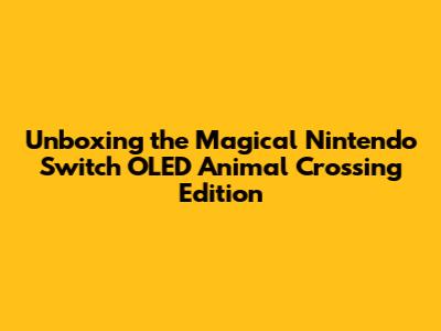 Unboxing the Magical Nintendo Switch OLED Animal Crossing Edition