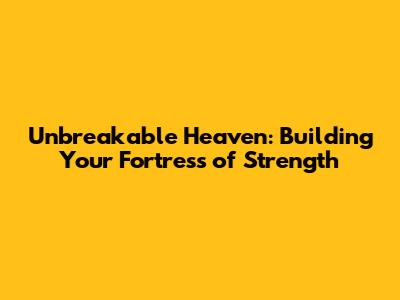 Unbreakable Heaven: Building Your Fortress of Strength