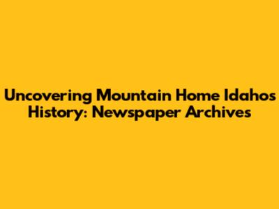 Uncovering Mountain Home Idaho's History: Newspaper Archives