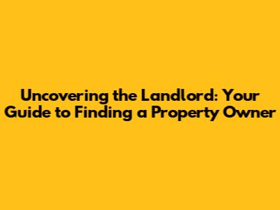 Uncovering the Landlord: Your Guide to Finding a Property Owner