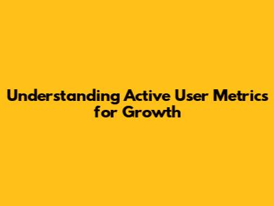 Understanding Active User Metrics for Growth