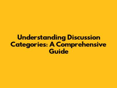 Understanding Discussion Categories: A Comprehensive Guide