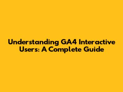 Understanding GA4 Interactive Users: A Complete Guide