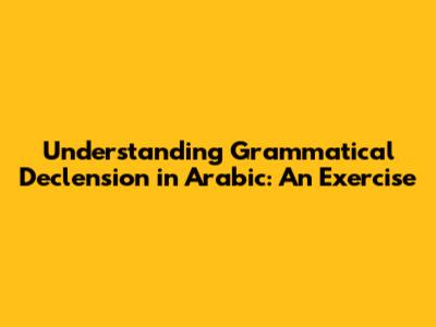 Understanding Grammatical Declension in Arabic: An Exercise