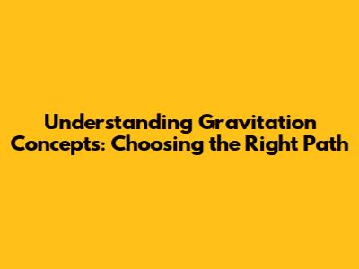 Understanding Gravitation Concepts: Choosing the Right Path