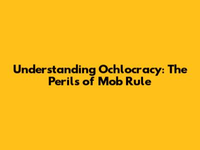 Understanding Ochlocracy: The Perils of Mob Rule