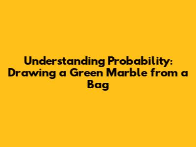 Understanding Probability: Drawing a Green Marble from a Bag