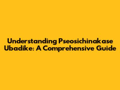 Understanding Pseosichinakase Ubadike: A Comprehensive Guide