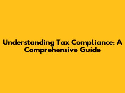 Understanding Tax Compliance: A Comprehensive Guide
