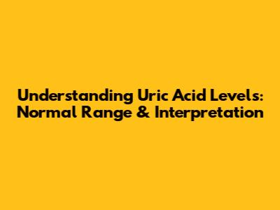 Understanding Uric Acid Levels: Normal Range & Interpretation