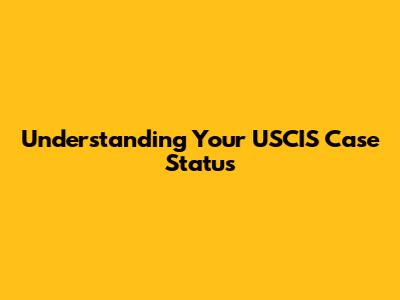 Understanding Your USCIS Case Status