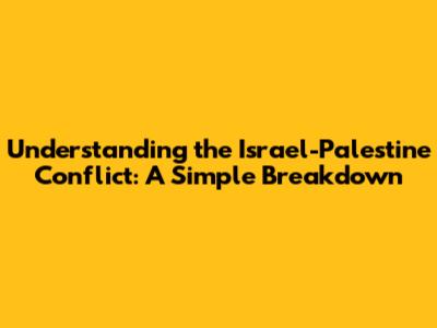 Understanding the Israel-Palestine Conflict: A Simple Breakdown