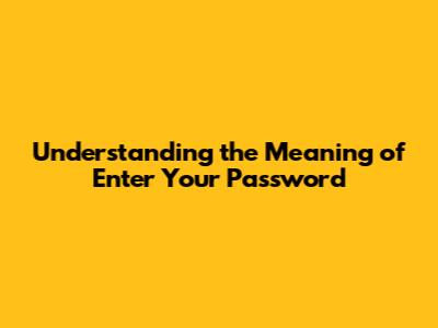 Understanding the Meaning of 'Enter Your Password'
