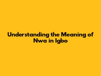 Understanding the Meaning of 'Nwa' in Igbo