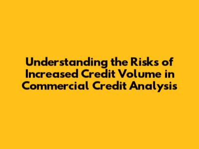 Understanding the Risks of Increased Credit Volume in Commercial Credit Analysis