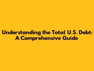 Understanding the Total U.S. Debt: A Comprehensive Guide