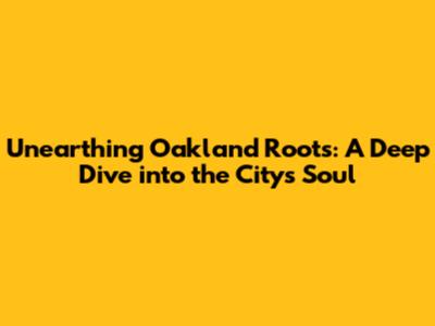 Unearthing Oakland Roots: A Deep Dive into the City's Soul