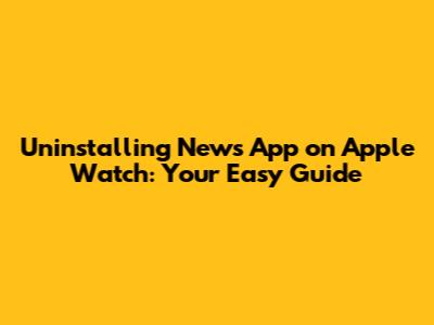 Uninstalling News App on Apple Watch: Your Easy Guide
