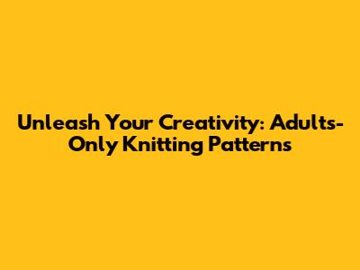 Unleash Your Creativity: Adults-Only Knitting Patterns