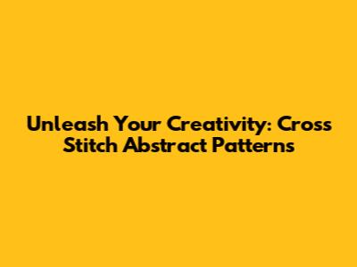 Unleash Your Creativity: Cross Stitch Abstract Patterns
