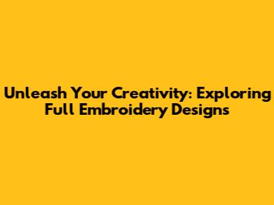 Unleash Your Creativity: Exploring Full Embroidery Designs