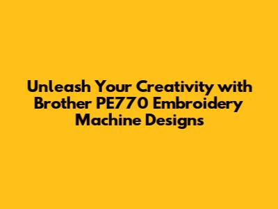 Unleash Your Creativity with Brother PE770 Embroidery Machine Designs