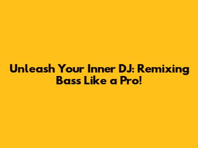Unleash Your Inner DJ: Remixing Bass Like a Pro!