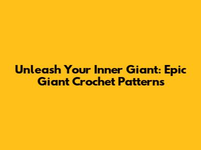 Unleash Your Inner Giant: Epic Giant Crochet Patterns