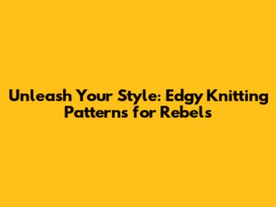 Unleash Your Style: Edgy Knitting Patterns for Rebels