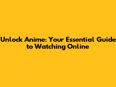 Unlock Anime: Your Essential Guide to Watching Online