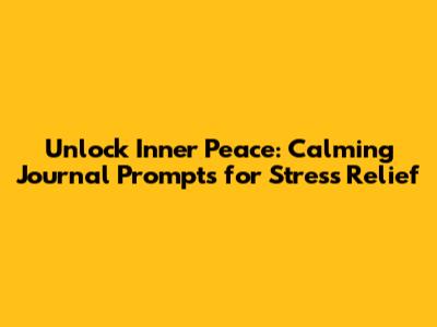 Unlock Inner Peace: Calming Journal Prompts for Stress Relief