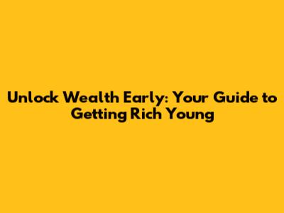 Unlock Wealth Early: Your Guide to Getting Rich Young