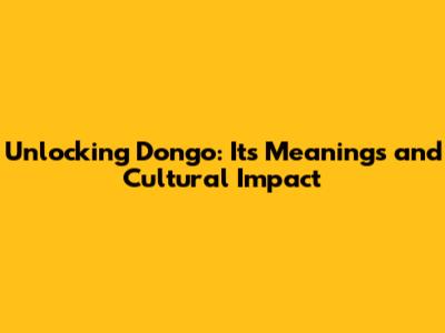 Unlocking 'Dongo': Its Meanings and Cultural Impact